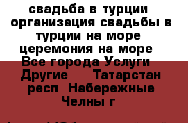 свадьба в турции, организация свадьбы в турции на море, церемония на море - Все города Услуги » Другие   . Татарстан респ.,Набережные Челны г.